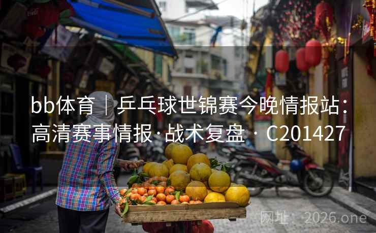 bb体育|乒乓球世锦赛今晚情报站:高清赛事情报·战术复盘 · C201427 第2张 bb体育|乒乓球世锦赛今晚情报站:高清赛事情报·战术复盘 · C201427 第2张