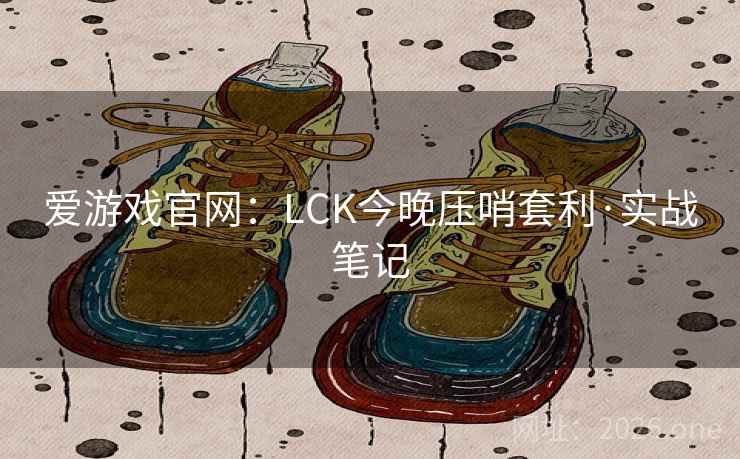 爱游戏官网:LCK今晚压哨套利·实战笔记 第2张 爱游戏官网:LCK今晚压哨套利·实战笔记 第2张