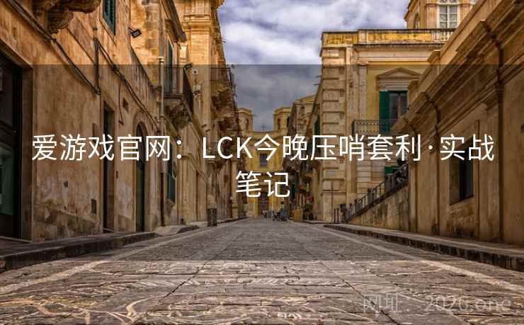 爱游戏官网：LCK今晚压哨套利·实战笔记