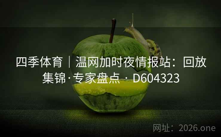 四季体育|温网加时夜情报站:回放集锦·专家盘点 · D604323 第2张 四季体育|温网加时夜情报站:回放集锦·专家盘点 · D604323 第2张