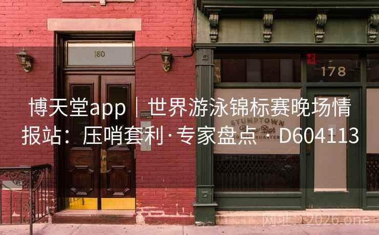 博天堂app｜世界游泳锦标赛晚场情报站：压哨套利·专家盘点 · D604113  第2张