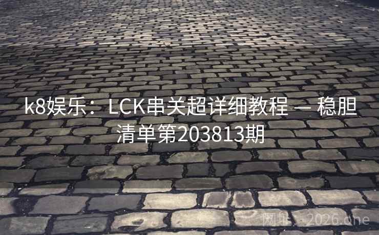 k8娱乐:LCK串关超详细教程 — 稳胆清单第203813期 第2张 k8娱乐:LCK串关超详细教程 — 稳胆清单第203813期 第2张
