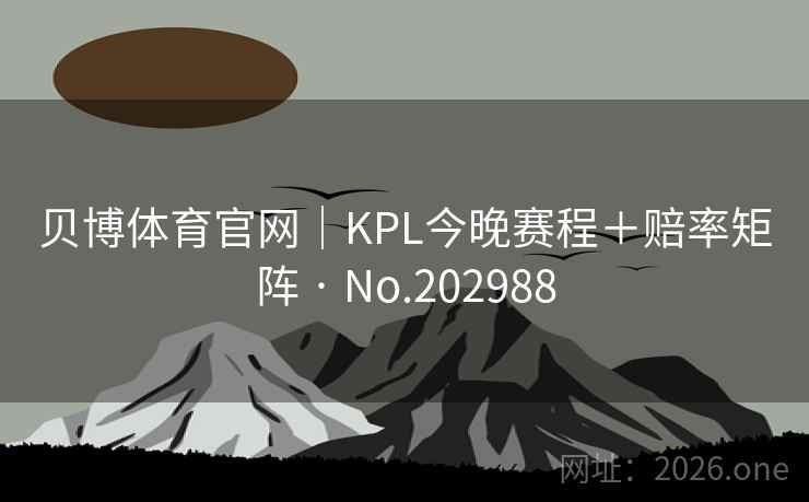 贝博体育官网｜KPL今晚赛程＋赔率矩阵 · No.202988