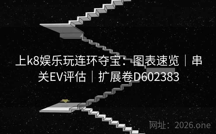 上k8娱乐玩连环夺宝:图表速览|串关EV评估|扩展卷D602383 第2张 上k8娱乐玩连环夺宝:图表速览|串关EV评估|扩展卷D602383 第2张
