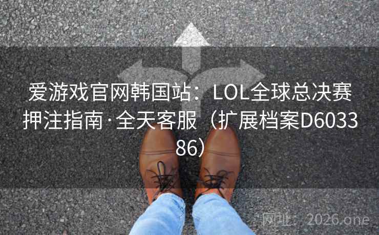 爱游戏官网韩国站：LOL全球总决赛押注指南·全天客服（扩展档案D603386）