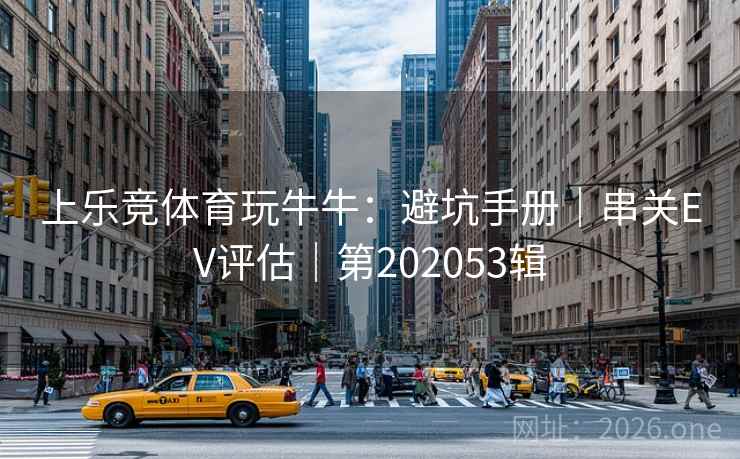 上乐竞体育玩牛牛:避坑手册|串关EV评估|第202053辑 第2张 上乐竞体育玩牛牛:避坑手册|串关EV评估|第202053辑 第2张