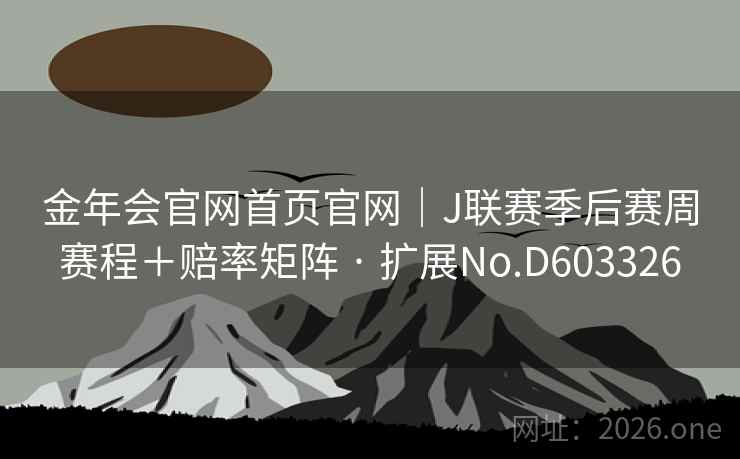 金年会官网首页官网｜J联赛季后赛周赛程＋赔率矩阵 · 扩展No.D603326