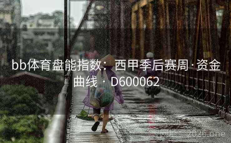 bb体育盘能指数:西甲季后赛周·资金曲线 · D600062 第2张 bb体育盘能指数:西甲季后赛周·资金曲线 · D600062 第2张