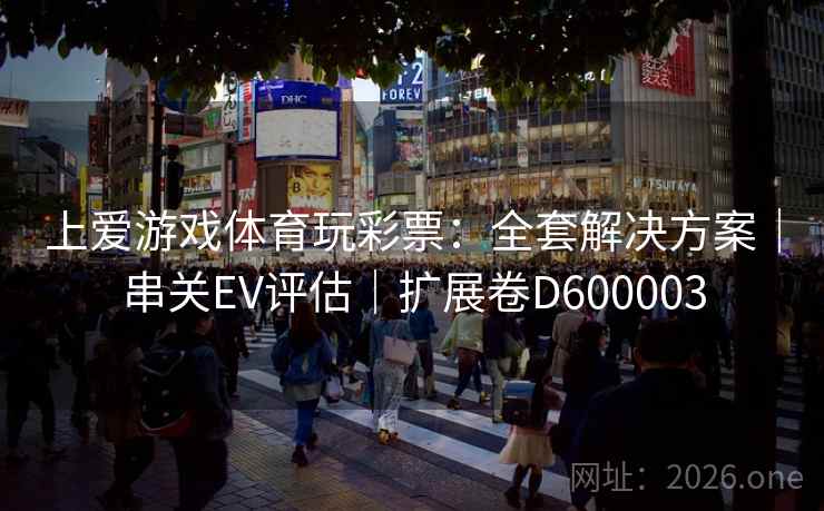 上爱游戏体育玩彩票:全套解决方案|串关EV评估|扩展卷D600003 第2张 上爱游戏体育玩彩票:全套解决方案|串关EV评估|扩展卷D600003 第2张