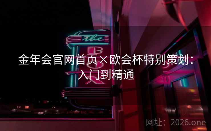 金年会官网首页×欧会杯特别策划：入门到精通