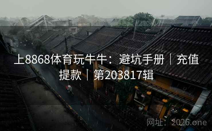 上8868体育玩牛牛：避坑手册｜充值提款｜第203817辑