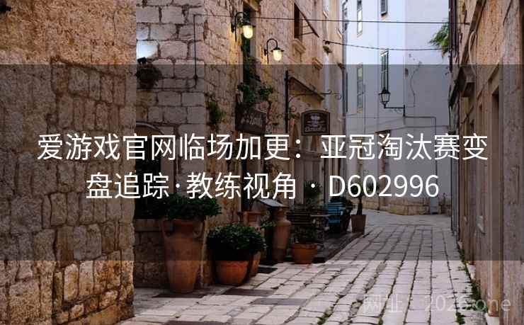 爱游戏官网临场加更：亚冠淘汰赛变盘追踪·教练视角 · D602996  第2张