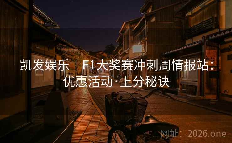 凯发娱乐｜F1大奖赛冲刺周情报站：优惠活动·上分秘诀