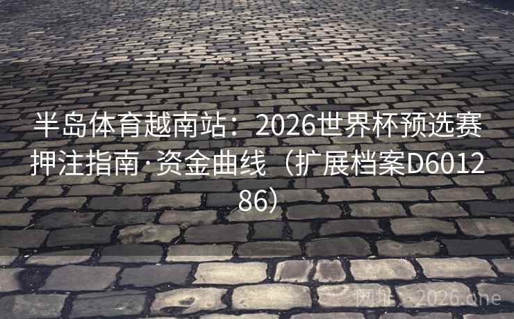 半岛体育越南站：2026世界杯预选赛押注指南·资金曲线（扩展档案D601286）