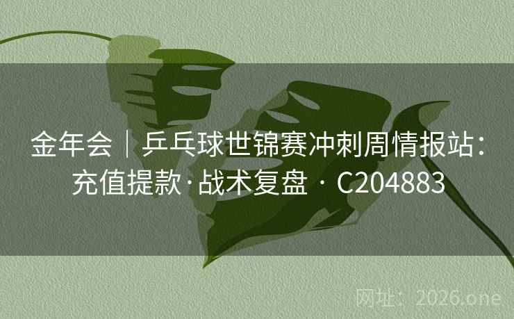 金年会｜乒乓球世锦赛冲刺周情报站：充值提款·战术复盘 · C204883