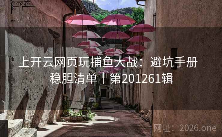 上开云网页玩捕鱼大战：避坑手册｜稳胆清单｜第201261辑