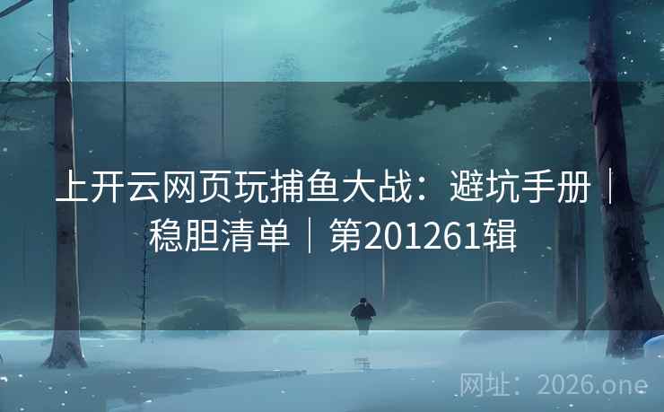 上开云网页玩捕鱼大战：避坑手册｜稳胆清单｜第201261辑  第2张