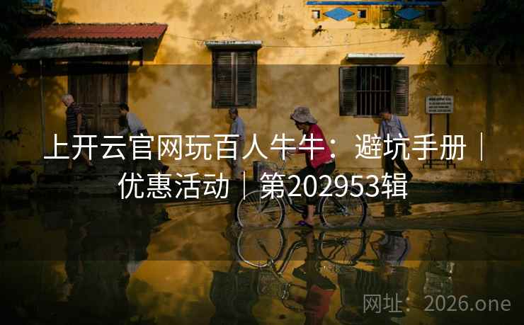 上开云官网玩百人牛牛：避坑手册｜优惠活动｜第202953辑