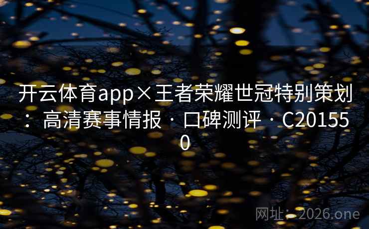 开云体育app×王者荣耀世冠特别策划：高清赛事情报 · 口碑测评 · C201550