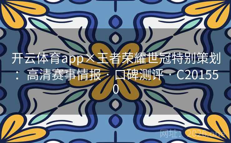 开云体育app×王者荣耀世冠特别策划:高清赛事情报 · 口碑测评 C201550 第2张 开云体育app×王者荣耀世冠特别策划:高清赛事情报 · 口碑测评 C201550 第2张