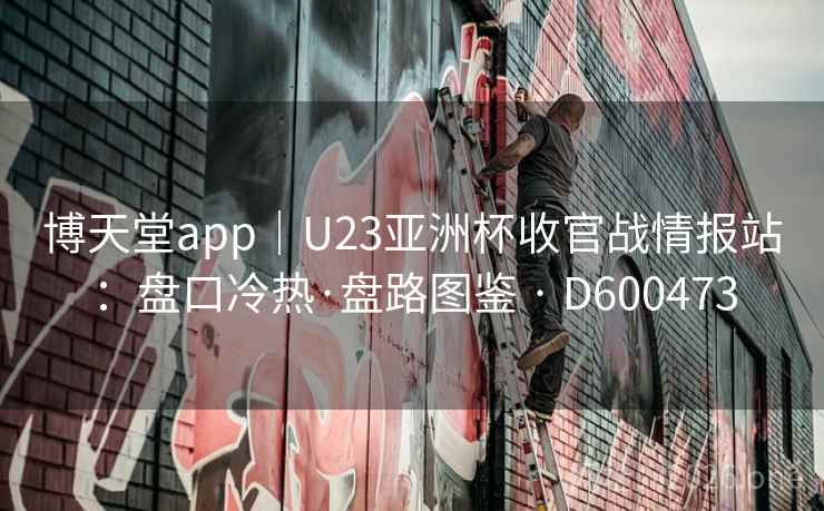 博天堂app|U23亚洲杯收官战情报站:盘口冷热·盘路图鉴 · D600473 第2张 博天堂app|U23亚洲杯收官战情报站:盘口冷热·盘路图鉴 · D600473 第2张