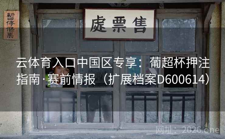 云体育入口中国区专享：葡超杯押注指南·赛前情报（扩展档案D600614）  第2张