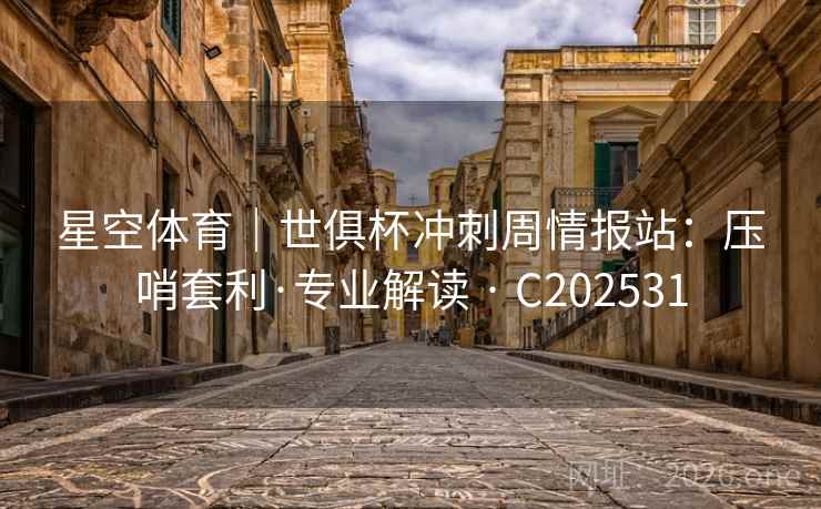 星空体育｜世俱杯冲刺周情报站：压哨套利·专业解读 · C202531  第2张