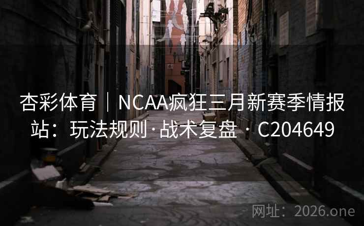 杏彩体育｜NCAA疯狂三月新赛季情报站：玩法规则·战术复盘 · C204649