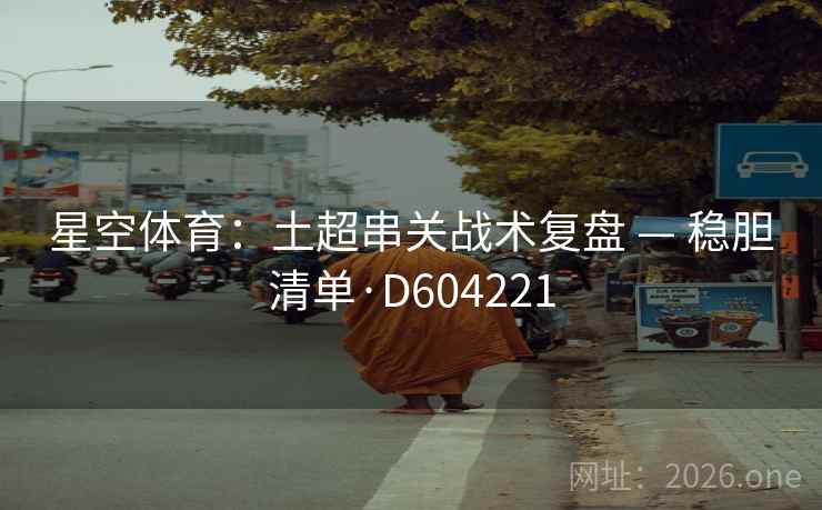 星空体育:土超串关战术复盘 — 稳胆清单·D604221 第2张 星空体育:土超串关战术复盘 — 稳胆清单·D604221 第2张