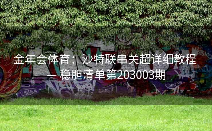 金年会体育:沙特联串关超详细教程 — 稳胆清单第203003期 第2张 金年会体育:沙特联串关超详细教程 — 稳胆清单第203003期 第2张