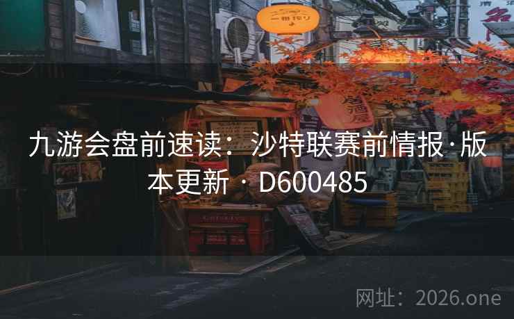 九游会盘前速读：沙特联赛前情报·版本更新 · D600485