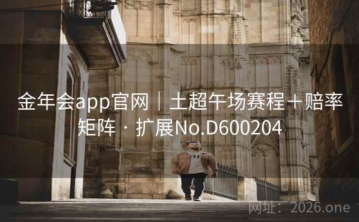 金年会app官网|土超午场赛程+赔率矩阵 · 扩展No.D600204 第2张 金年会app官网|土超午场赛程+赔率矩阵 · 扩展No.D600204 第2张